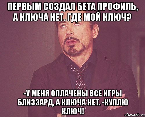 первым создал бета профиль, а ключа нет. где мой ключ? -у меня оплачены все игры близзард, а ключа нет. -куплю ключ!, Мем твое выражение лица