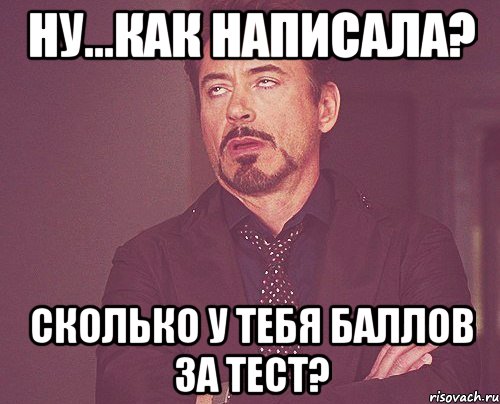 ну...как написала? сколько у тебя баллов за тест?, Мем твое выражение лица