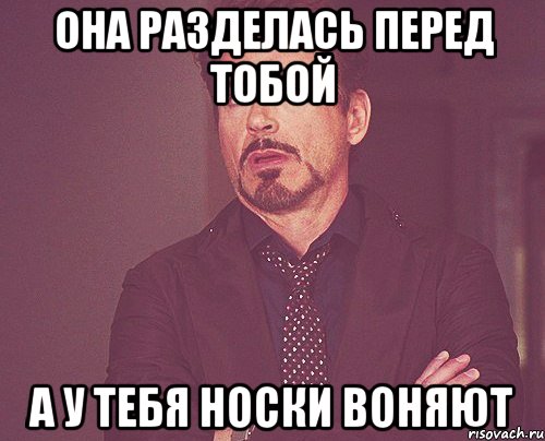 она разделась перед тобой а у тебя носки воняют, Мем твое выражение лица