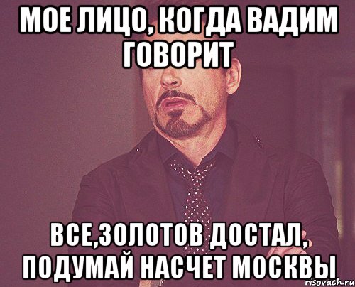 мое лицо, когда вадим говорит все,золотов достал, подумай насчет москвы, Мем твое выражение лица