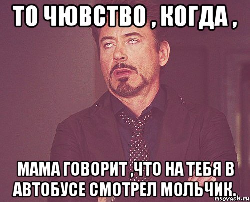 то чювство , когда , мама говорит ,что на тебя в автобусе смотрел мольчик., Мем твое выражение лица