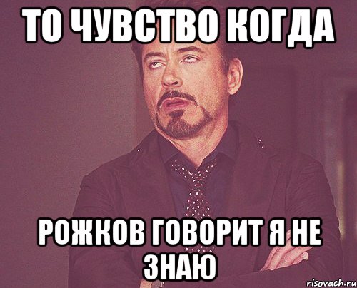 то чувство когда рожков говорит я не знаю, Мем твое выражение лица