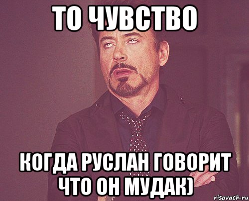 то чувство когда руслан говорит что он мудак), Мем твое выражение лица