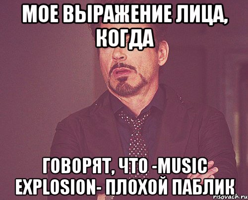 мое выражение лица, когда говорят, что -music explosion- плохой паблик, Мем твое выражение лица