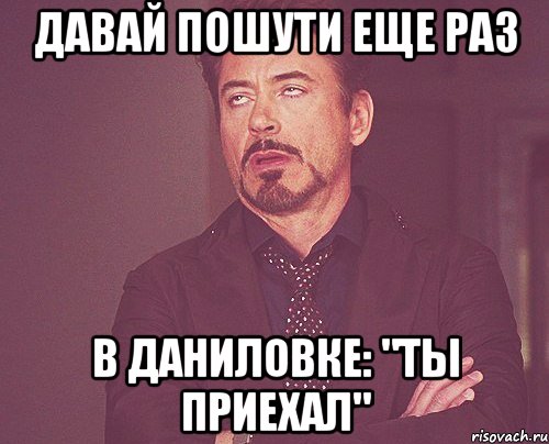 давай пошути еще раз в даниловке: "ты приехал", Мем твое выражение лица