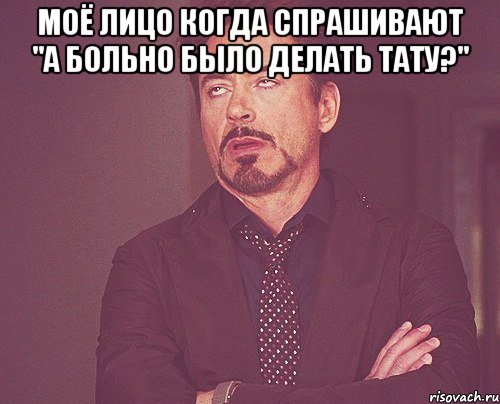 моё лицо когда спрашивают "а больно было делать тату?" , Мем твое выражение лица