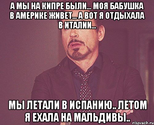 а мы на кипре были... моя бабушка в америке живет... а вот я отдыхала в италии... мы летали в испанию.. летом я ехала на мальдивы.., Мем твое выражение лица