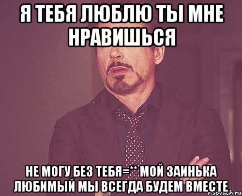 я тебя люблю ты мне нравишься не могу без тебя=** мой заинька любимый мы всегда будем вместе, Мем твое выражение лица