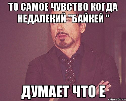 то самое чувство когда недалекий "байкей " думает что е, Мем твое выражение лица