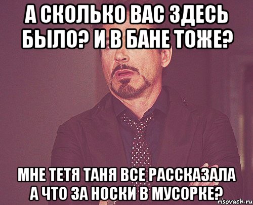 а сколько вас здесь было? и в бане тоже? мне тетя таня все рассказала а что за носки в мусорке?, Мем твое выражение лица