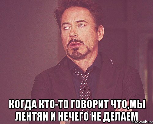  когда кто-то говорит что,мы лентяи и нечего не делаем, Мем твое выражение лица