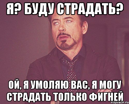 я? буду страдать? ой, я умоляю вас, я могу страдать только фигней, Мем твое выражение лица