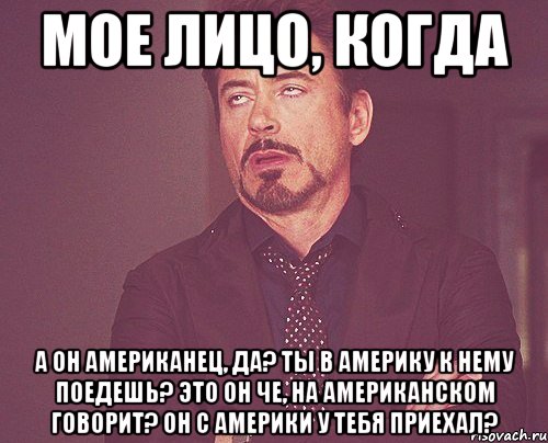 мое лицо, когда а он американец, да? ты в америку к нему поедешь? это он че, на американском говорит? он с америки у тебя приехал?, Мем твое выражение лица