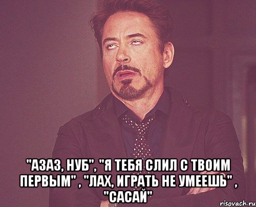  "азаз, нуб", "я тебя слил с твоим первым" , "лах, играть не умеешь" , "сасай", Мем твое выражение лица