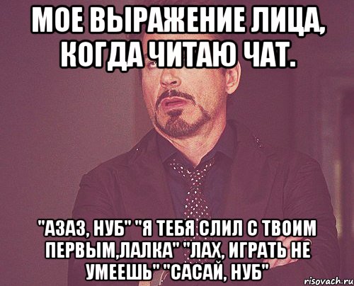 мое выражение лица, когда читаю чат. "азаз, нуб" "я тебя слил с твоим первым,лалка" "лах, играть не умеешь" "сасай, нуб", Мем твое выражение лица