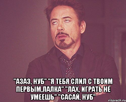  "азаз, нуб" "я тебя слил с твоим первым,лалка" "лах, играть не умеешь" "сасай, нуб", Мем твое выражение лица