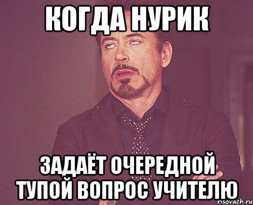 Нурик. Когда мне задают тупые вопросы. Приколы про Нурика. Глупый вопрос Мем.