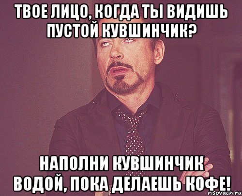 твое лицо, когда ты видишь пустой кувшинчик? наполни кувшинчик водой, пока делаешь кофе!, Мем твое выражение лица