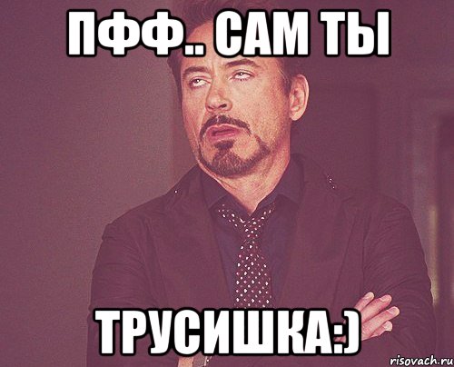 пфф.. сам ты трусишка:), Мем твое выражение лица