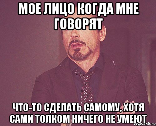 мое лицо когда мне говорят что-то сделать самому, хотя сами толком ничего не умеют, Мем твое выражение лица