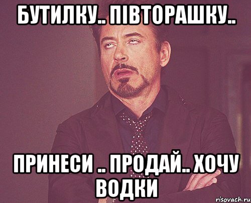 бутилку.. півторашку.. принеси .. продай.. хочу водки, Мем твое выражение лица