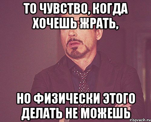 то чувство, когда хочешь жрать, но физически этого делать не можешь, Мем твое выражение лица