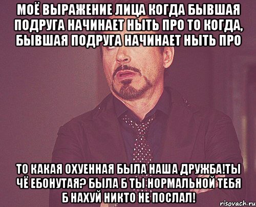 моё выражение лица когда бывшая подруга начинает ныть про то когда, бывшая подруга начинает ныть про то какая охуенная была наша дружба!ты чё ебонутая? была б ты нормальной тебя б нахуй никто не послал!, Мем твое выражение лица