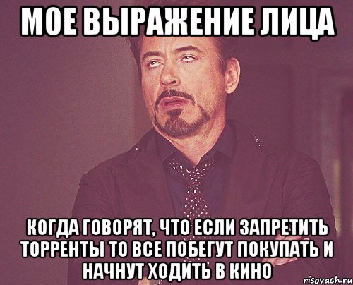 мое выражение лица когда говорят, что если запретить торренты то все побегут покупать и начнут ходить в кино, Мем твое выражение лица