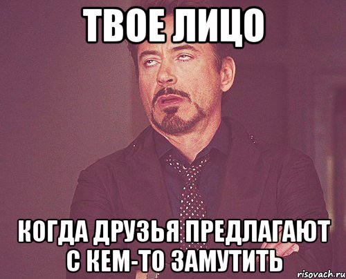 твое лицо когда друзья предлагают с кем-то замутить, Мем твое выражение лица