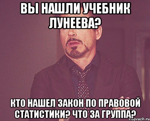 вы нашли учебник лунеева? кто нашел закон по правовой статистики? что за группа?, Мем твое выражение лица