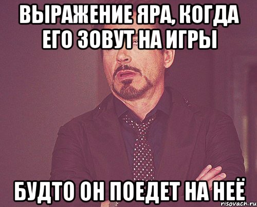 выражение яра, когда его зовут на игры будто он поедет на неё, Мем твое выражение лица