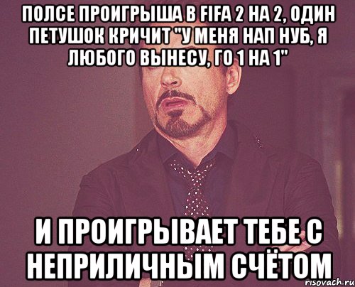 полсе проигрыша в fifa 2 на 2, один петушок кричит "у меня нап нуб, я любого вынесу, го 1 на 1" и проигрывает тебе с неприличным счётом, Мем твое выражение лица