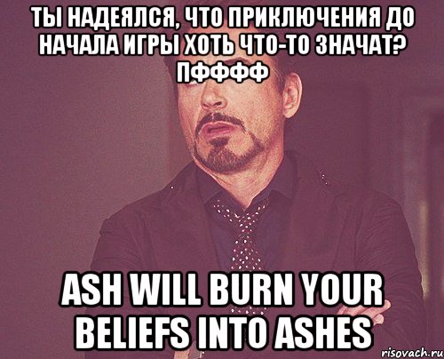 ты надеялся, что приключения до начала игры хоть что-то значат? пфффф ash will burn your beliefs into ashes