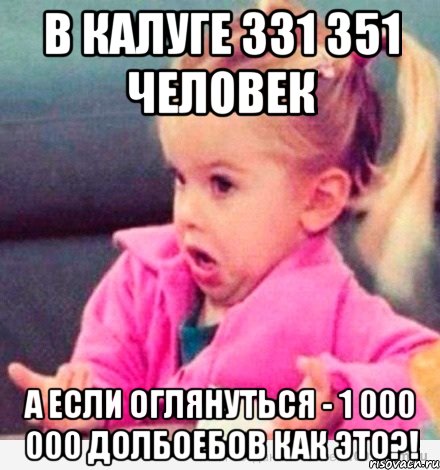 в калуге 331 351 человек а если оглянуться - 1 000 000 долбоебов как это?!, Мем  Ты говоришь (девочка возмущается)