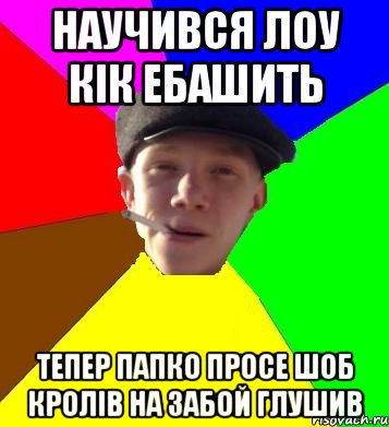 научився лоу кік ебашить тепер папко просе шоб кролів на забой глушив, Мем умный гопник