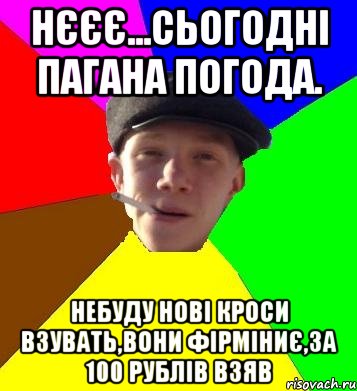 нєєє...сьогодні пагана погода. небуду нові кроси взувать,вони фірміниє,за 100 рублів взяв, Мем умный гопник