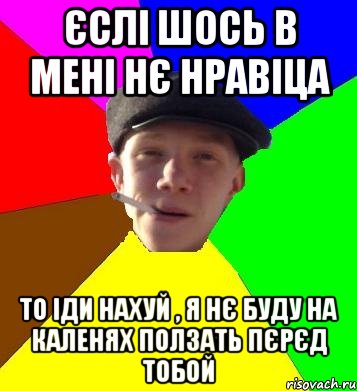 єслі шось в мені нє нравіца то іди нахуй , я нє буду на каленях ползать пєрєд тобой, Мем умный гопник