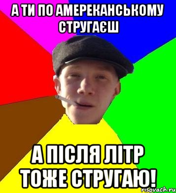 а ти по амереканському стругаєш а після літр тоже стругаю!, Мем умный гопник