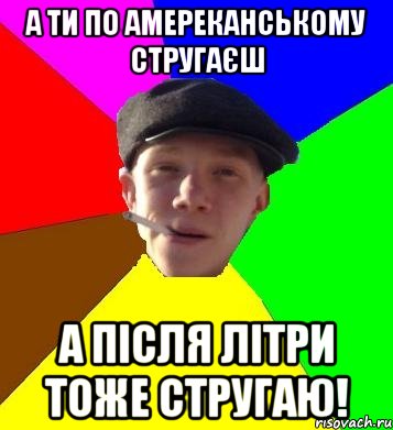 а ти по амереканському стругаєш а після літри тоже стругаю!, Мем умный гопник