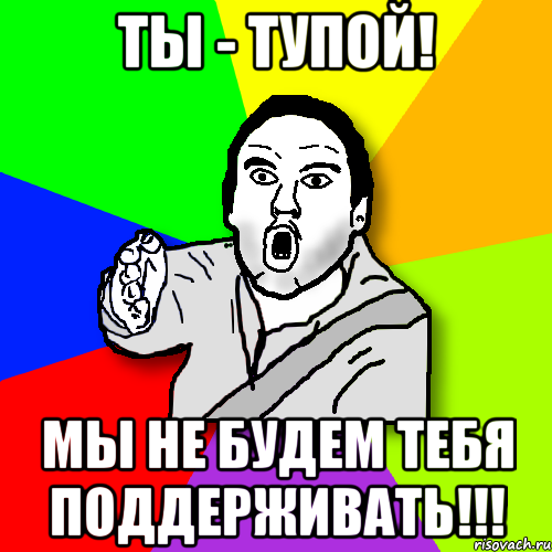 ты - тупой! мы не будем тебя поддерживать!!!, Мем утверждатель