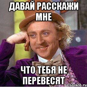 давай расскажи мне что тебя не перевесят, Мем Ну давай расскажи (Вилли Вонка)