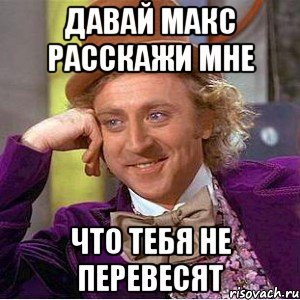 давай макс расскажи мне что тебя не перевесят, Мем Ну давай расскажи (Вилли Вонка)