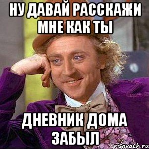 ну давай расскажи мне как ты дневник дома забыл, Мем Ну давай расскажи (Вилли Вонка)