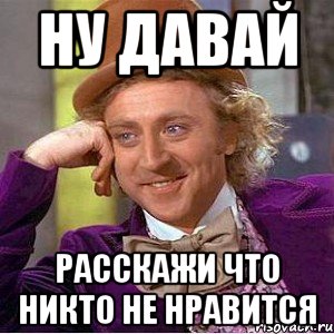 ну давай расскажи что никто не нравится, Мем Ну давай расскажи (Вилли Вонка)