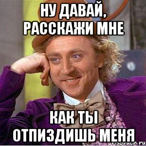 ну давай, расскажи мне как ты отпиздишь меня, Мем Ну давай расскажи (Вилли Вонка)