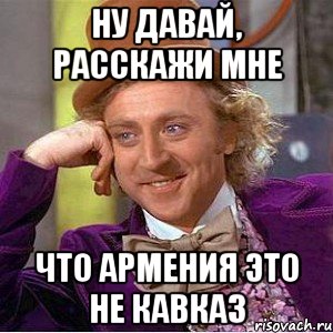 ну давай, расскажи мне что армения это не кавказ, Мем Ну давай расскажи (Вилли Вонка)