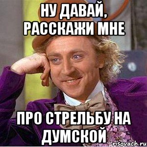 ну давай, расскажи мне про стрельбу на думской, Мем Ну давай расскажи (Вилли Вонка)