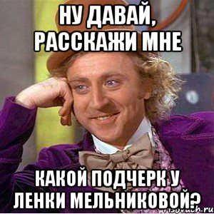 ну давай, расскажи мне какой подчерк у ленки мельниковой?, Мем Ну давай расскажи (Вилли Вонка)