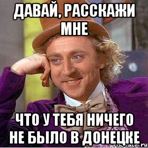 давай, расскажи мне что у тебя ничего не было в донецке, Мем Ну давай расскажи (Вилли Вонка)