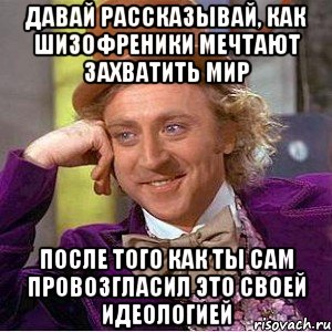 давай рассказывай, как шизофреники мечтают захватить мир после того как ты сам провозгласил это своей идеологией, Мем Ну давай расскажи (Вилли Вонка)